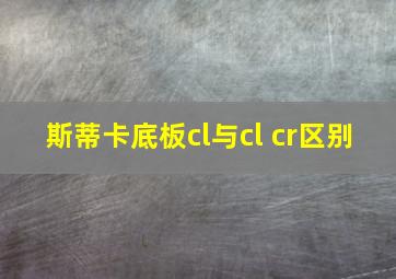 斯蒂卡底板cl与cl cr区别